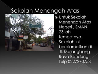    Untuk Sekolah
    Menengah Atas
    Negeri , SMAN
    23 lah
    tempatnya.
    Sekolah ini
    beralamatkan di
    Jl. Malangbong
    Raya Bandung
    Telp 0227270758
 