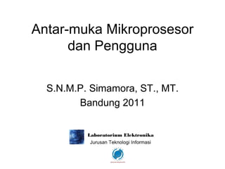 Antar-muka Mikroprosesor
      dan Pengguna


  S.N.M.P. Simamora, ST., MT.
        Bandung 2011
 