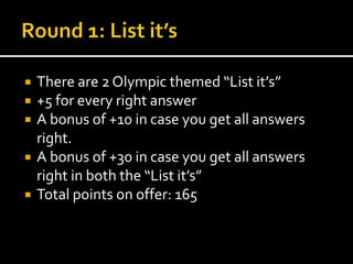  There are 2 Olympic themed “List it’s” 
 +5 for every right answer 
 A bonus of +10 in case you get all answers 
right. 
 A bonus of +30 in case you get all answers 
right in both the “List it’s” 
 Total points on offer: 165 
 