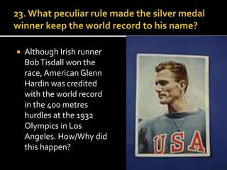 Although Irish runner 
Bob Tisdall won the 
race, American Glenn 
Hardin was credited 
with the world record 
in the 400 metres 
hurdles at the 1932 
Olympics in Los 
Angeles. How/Why did 
this happen? 
 