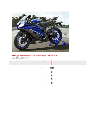 4 Moge Yamaha Masuk Indonesia Tahun Ini! 
Sabtu, 2 Maret 2013 11 : 20 
· 
· 
· Intro 
· 1 
· 2 
· 3 
· 4 
 