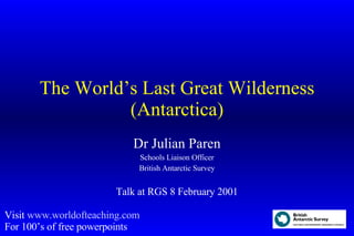 The World’s Last Great Wilderness (Antarctica) Dr Julian Paren Schools Liaison Officer British Antarctic Survey Talk at RGS 8 February 2001 Visit  www.worldofteaching.com For 100’s of free powerpoints 