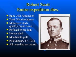Robert Scott Entire expedition dies. Race with Amundsen Took Siberian horses Motorized sleds quickly broke down Refused to eat dogs Horses died Men had to pull Pole January 17, 1912 All men died on return 