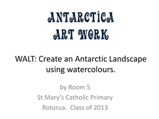Antarctica
         Art Work
WALT: Create an Antarctic Landscape
        using watercolours.
            by Room 5
     St Mary’s Catholic Primary
       Rotorua. Class of 2013
 