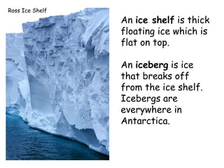 An ice shelf is thick
floating ice which is
flat on top.
An iceberg is ice
that breaks off
from the ice shelf.
Icebergs ar...
