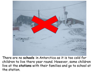 There are no schools in Antarctica as it is too cold for
children to live there year round. However, some children
live at...