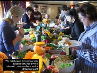 We celebrated Christmas with
       special carvings by the
talented crewmembers and a
                delicious feast
 