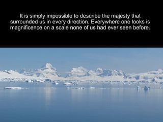 It is simply impossible to describe the majesty that
surrounded us in every direction. Everywhere one looks is
magnificence on a scale none of us had ever seen before.
 