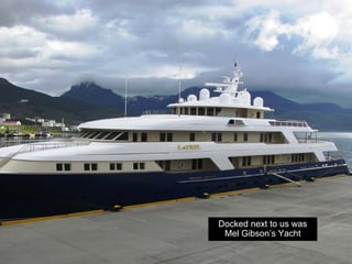Docked next to us was
 Mel Gibson’s Yacht
 