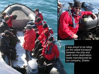 I was proud to be riding
on the safest transport
between the ship and
each shore destination,
boats manufactured by
our company, Zodiac
 