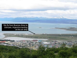 We fly from Buenos Aires to
Ushuaia, Argentina landing
             at this air strip
 