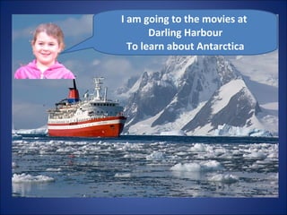 I am going to the movies at  Darling Harbour To learn about Antarctica 