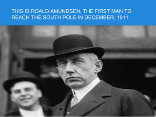 THIS IS ROALD AMUNDSEN, THE FIRST MAN TO
REACH THE SOUTH POLE IN DECEMBER, 1911
 