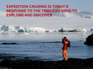 EXPEDITION CRUISING IS TODAY’S
RESPONSE TO THE TIMELESS URGE TO
EXPLORE AND DISCOVER
 