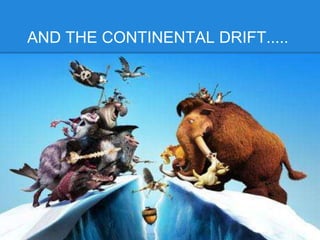 AND THE CONTINENTAL DRIFT.....
 