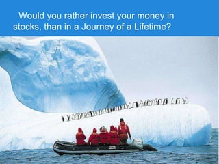 Would you rather invest your money in
stocks, than in a Journey of a Lifetime?
 