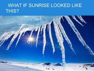 WHAT IF SUNRISE LOOKED LIKE
THIS?
 