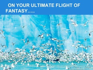 ON YOUR ULTIMATE FLIGHT OF
FANTASY…..
 