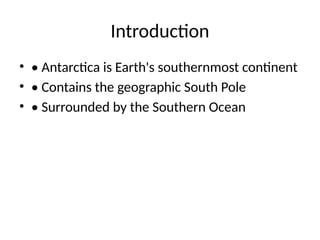Introduction
• • Antarctica is Earth's southernmost continent
• • Contains the geographic South Pole
• • Surrounded by the Southern Ocean
 