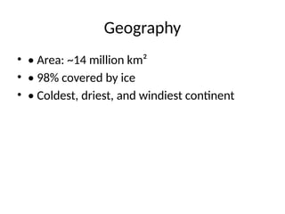 Geography
• • Area: ~14 million km²
• • 98% covered by ice
• • Coldest, driest, and windiest continent
 