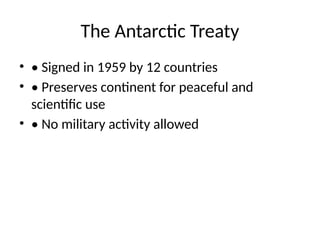 The Antarctic Treaty
• • Signed in 1959 by 12 countries
• • Preserves continent for peaceful and
scientific use
• • No military activity allowed
 