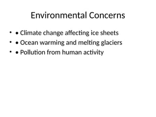 Environmental Concerns
• • Climate change affecting ice sheets
• • Ocean warming and melting glaciers
• • Pollution from human activity
 