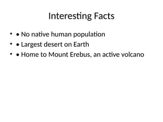 Interesting Facts
• • No native human population
• • Largest desert on Earth
• • Home to Mount Erebus, an active volcano
 