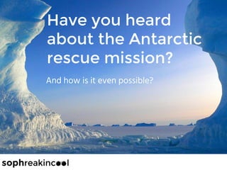 Have you heard
about the Antarctic
rescue mission?
And how is it even possible?
 