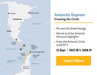 Antarctic Express:
Crossing the Circle
• Fly over the Drake Passage
• Marvel at all the Antarctic 		
Peninsula highlights
• Cross the Antarctic Circle 			
at 66º33’ S
Learn More
11 days | 2017.18  2018.19
 
