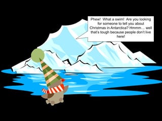 Phew! What a swim! Are you looking
for someone to tell you about
Christmas in Antarctica? Hmmm… well
that’s tough because people don’t live
here!
 