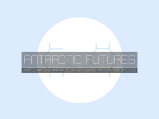ANTARCTIC FUTURES
UNITED NATIONS ANTARCTICAN DIPLOMATIC MISSION REPORT 2200
 