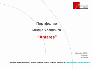 РА Ереван - 0009 пр.Маштоца 50a/1 Тел./факс: +(374 10) 58 76 69   Тел. +(374 10) 58 10 59; 58 09 59;  [email_address]   http://www.antares.am   Портфолио  медиа холдинга  “ Antares” Декабрь 2010г. Ереван  Армения 