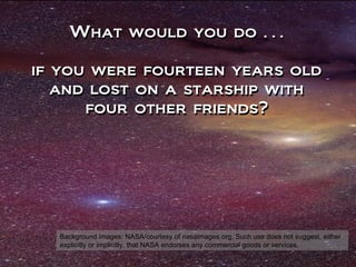 What would you do … if you were fourteen years old and lost on a starship with four other friends? What would you do … if you were fourteen years old and lost on a starship with four other friends? Background images: NASA/courtesy of nasaimages.org. Such use does not suggest, either explicitly or implicitly, that NASA endorses any commercial goods or services.  