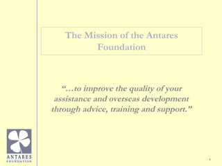1
The Mission of the Antares
Foundation
“…to improve the quality of your
assistance and overseas development
through advice, training and support.”
 