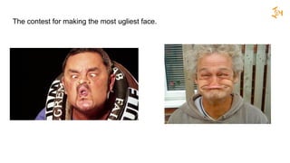 The contest for making the most ugliest face.
 