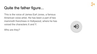 Quite the father figure...
This is the voice of James Earl Jones, a famous
American voice artist. He has been a part of two
mammoth franchises in Hollywood, where he has
voiced the characters X and Y.
Who are they?
 