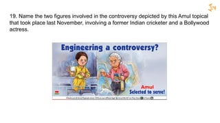 19. Name the two figures involved in the controversy depicted by this Amul topical
that took place last November, involving a former Indian cricketer and a Bollywood
actress.
 
