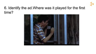 6. Identify the ad.Where was it played for the first
time?
 