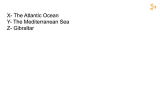 X- The Atlantic Ocean
Y- The Mediterranean Sea
Z- Gibraltar
 