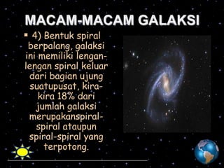 MACAM-MACAM GALAKSI
 4) Bentuk spiral

berpalang, galaksi
ini memiliki lenganlengan spiral keluar
dari bagian ujung
suatupusat, kirakira 18% dari
jumlah galaksi
merupakanspiralspiral ataupun
spiral-spiral yang
terpotong.

 