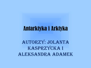 Antarktyka i Arktyka Autorzy: Jolanta Kasprzycka i Aleksandra Adamek 