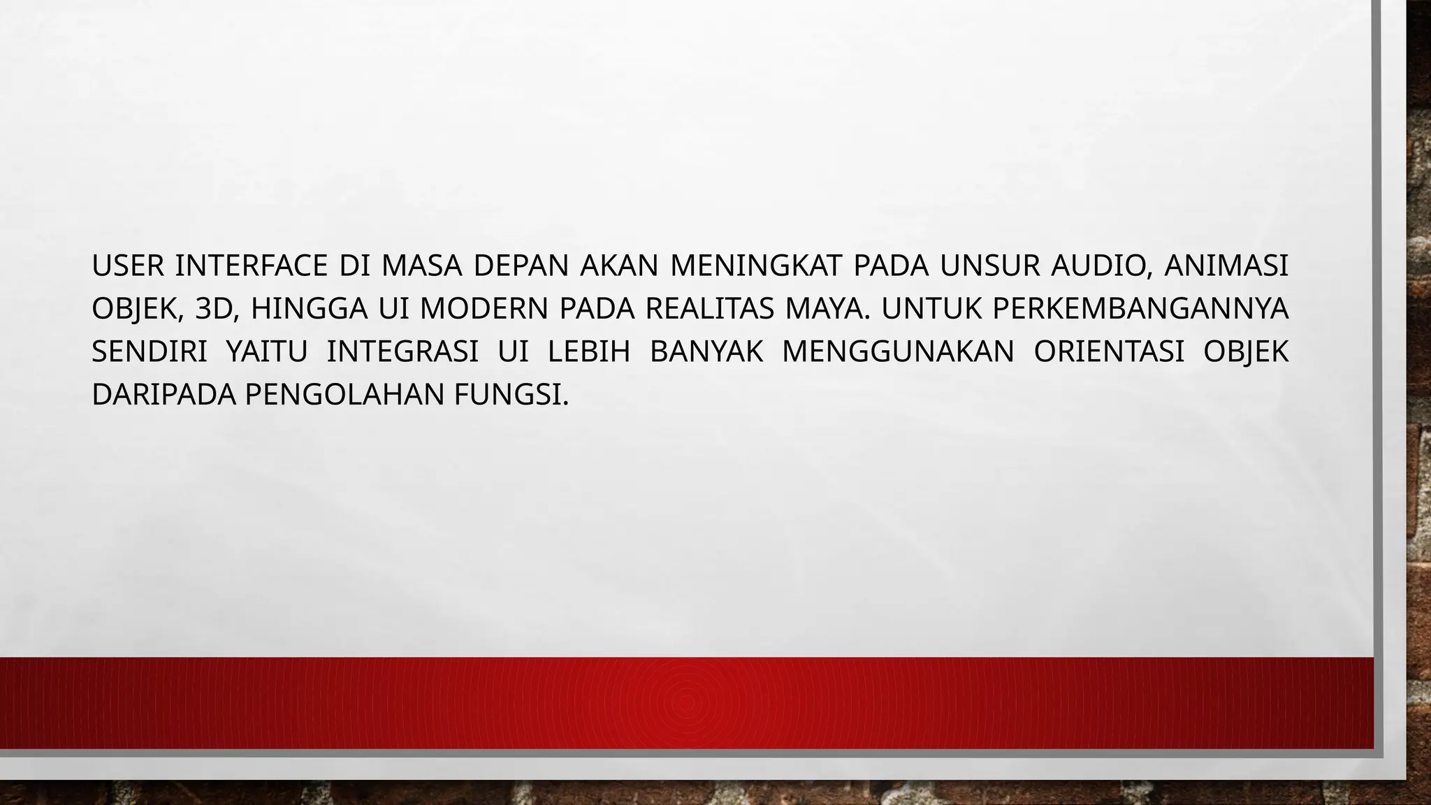 USER INTERFACE DI MASA DEPAN AKAN MENINGKAT PADA UNSUR AUDIO, ANIMASI
OBJEK, 3D, HINGGA UI MODERN PADA REALITAS MAYA. UNTUK PERKEMBANGANNYA
SENDIRI YAITU INTEGRASI UI LEBIH BANYAK MENGGUNAKAN ORIENTASI OBJEK
DARIPADA PENGOLAHAN FUNGSI.
 
