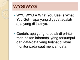 WYSIWYG
 WYSIWYG = What You See Is What
You Get = apa yang didapat adalah
apa yang dilihatnya.
 Contoh: apa yang tercetak di printer
merupakan informasi yang terkumpul
dari data-data yang terlihat di layar
monitor pada saat mencari data.
 