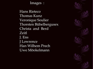 Images :

Hans Rieteco
Thomas Kunz
Veronique Soulier
Thorsten Bübelbergusex
Christa and Berd
Zeitl
J. Ens
J Lowrence
Han Wilhem Prech
Uwe Möokelmann
 