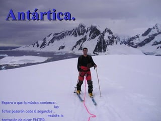 Antártica. Espera a que la música comience...  las fotos pasarán cada 6 segundos ..  resiste la tentación de picar ENTER..  y.. diviértete. 