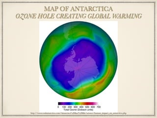 MAP OF ANTARCTICA
OZONE HOLE CREATING GLOBAL WARMING
http://www.coolantarctica.com/Antarctica%20fact%20ﬁle/science/human_impact_on_antarctica.php
 