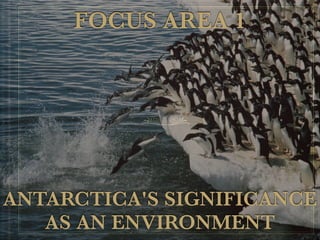 ANTARCTICA'S SIGNIFICANCE
AS AN ENVIRONMENT
FOCUS AREA 1
 