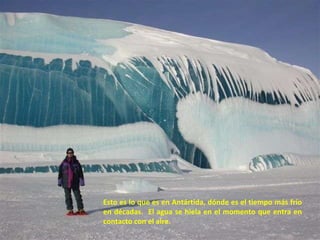 Esto es lo que es en Antártida, dónde es el tiempo más frío en décadas.  El agua se hiela en el momento que entra en contacto con el aire. 