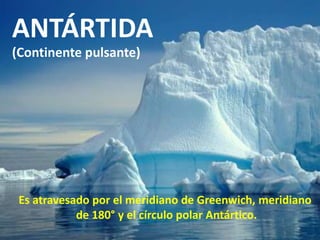 ANTÁRTIDA
(Continente pulsante)
Es atravesado por el meridiano de Greenwich, meridiano
de 180° y el círculo polar Antártico.
 