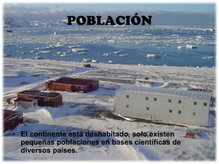 POBLACIÓN El continente está deshabitado, solo existen pequeñas poblaciones en bases científicas de diversos países.